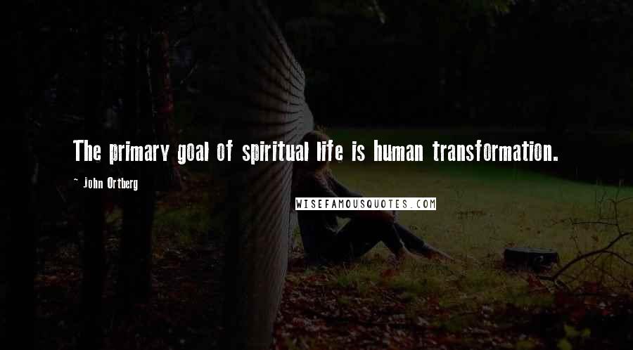 John Ortberg Quotes: The primary goal of spiritual life is human transformation.