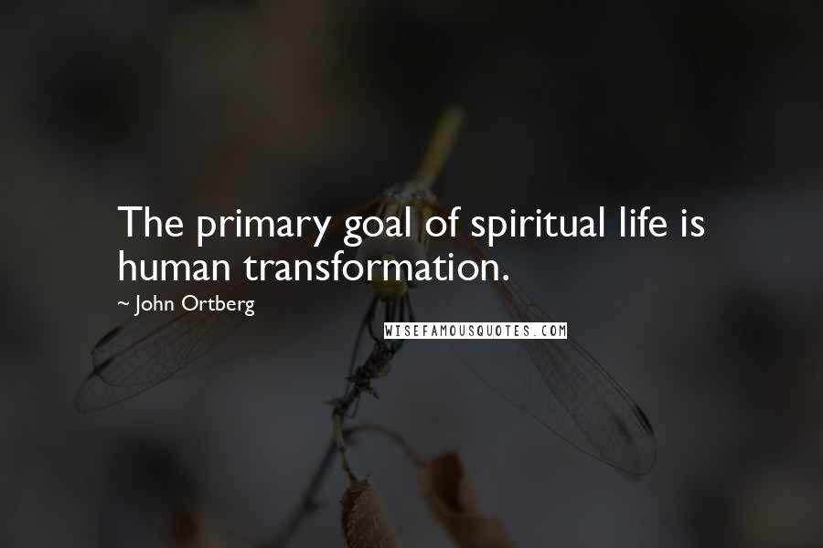 John Ortberg Quotes: The primary goal of spiritual life is human transformation.