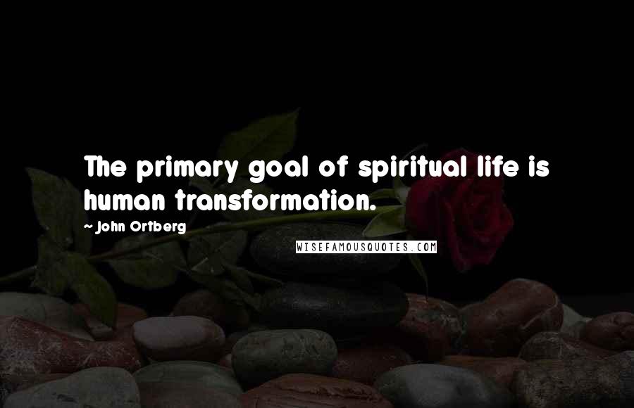 John Ortberg Quotes: The primary goal of spiritual life is human transformation.