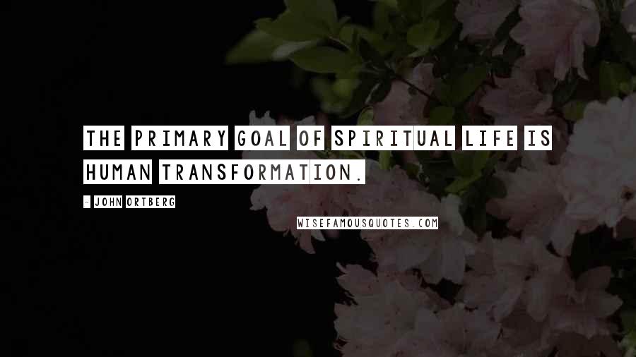 John Ortberg Quotes: The primary goal of spiritual life is human transformation.