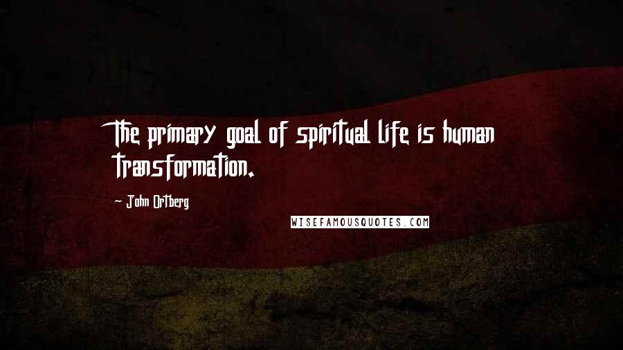 John Ortberg Quotes: The primary goal of spiritual life is human transformation.