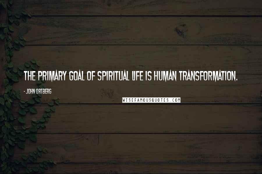 John Ortberg Quotes: The primary goal of spiritual life is human transformation.