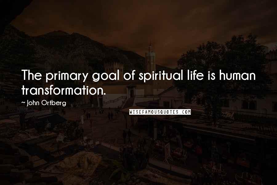 John Ortberg Quotes: The primary goal of spiritual life is human transformation.