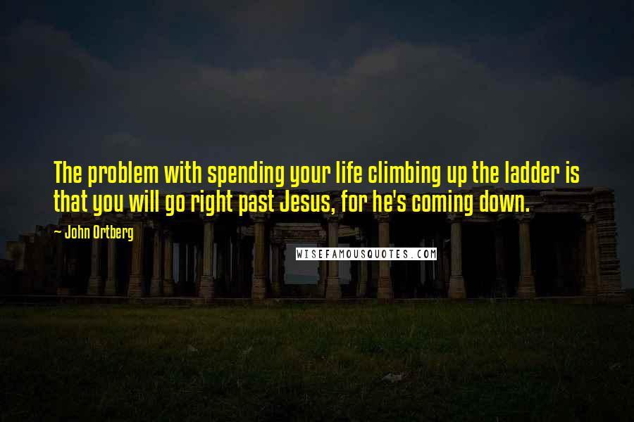 John Ortberg Quotes: The problem with spending your life climbing up the ladder is that you will go right past Jesus, for he's coming down.