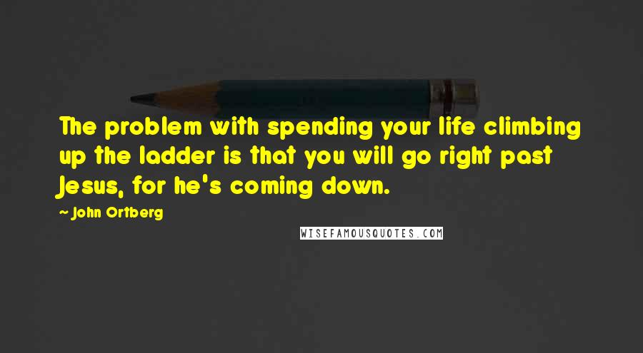 John Ortberg Quotes: The problem with spending your life climbing up the ladder is that you will go right past Jesus, for he's coming down.