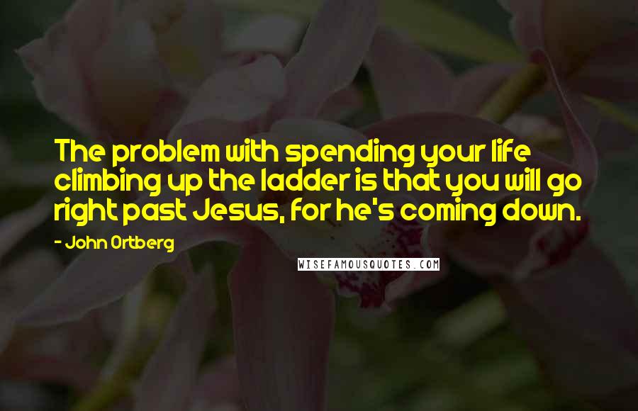 John Ortberg Quotes: The problem with spending your life climbing up the ladder is that you will go right past Jesus, for he's coming down.