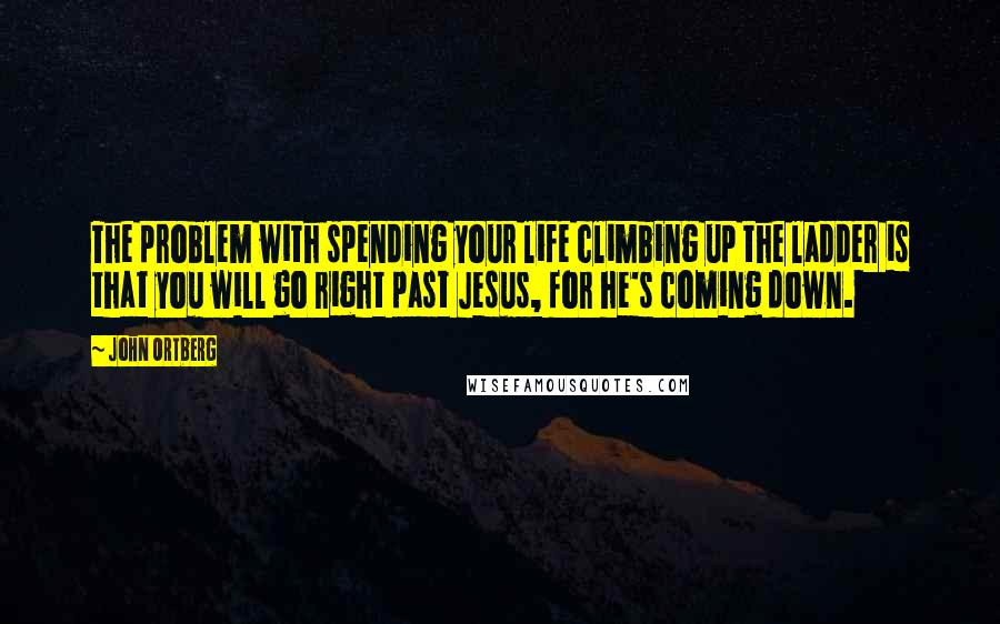 John Ortberg Quotes: The problem with spending your life climbing up the ladder is that you will go right past Jesus, for he's coming down.