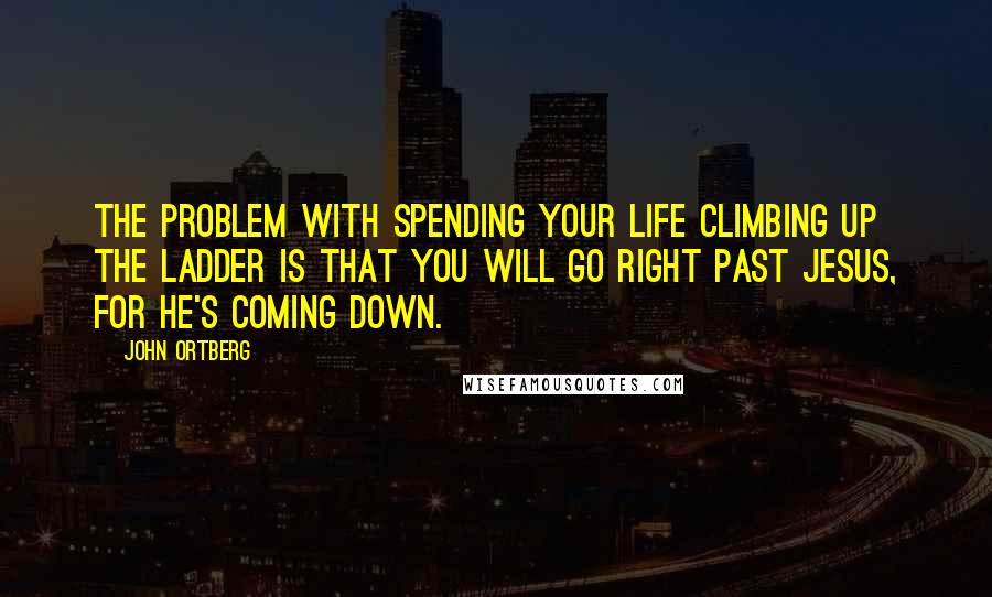 John Ortberg Quotes: The problem with spending your life climbing up the ladder is that you will go right past Jesus, for he's coming down.