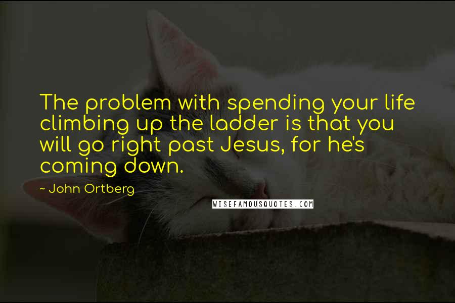 John Ortberg Quotes: The problem with spending your life climbing up the ladder is that you will go right past Jesus, for he's coming down.