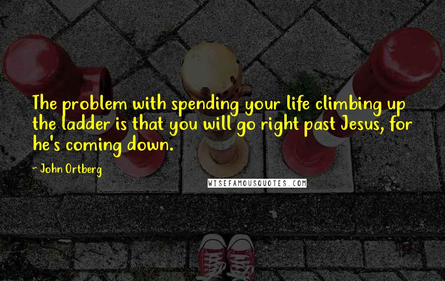 John Ortberg Quotes: The problem with spending your life climbing up the ladder is that you will go right past Jesus, for he's coming down.