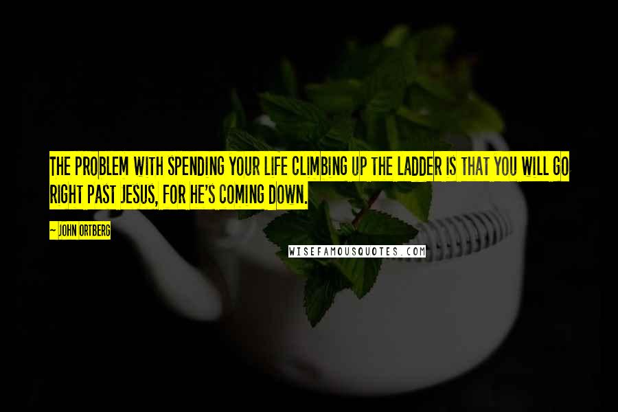 John Ortberg Quotes: The problem with spending your life climbing up the ladder is that you will go right past Jesus, for he's coming down.