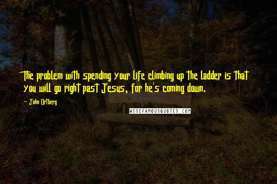 John Ortberg Quotes: The problem with spending your life climbing up the ladder is that you will go right past Jesus, for he's coming down.