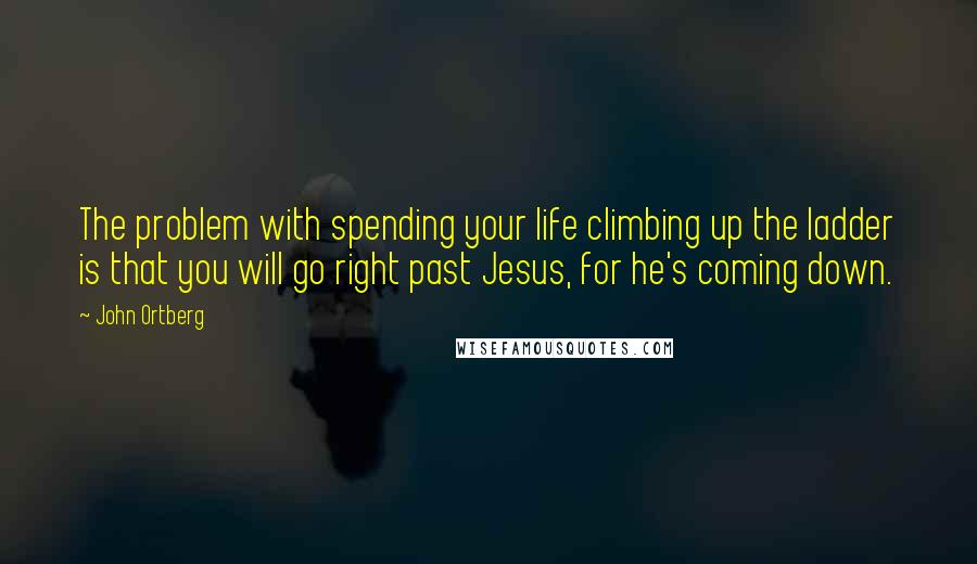 John Ortberg Quotes: The problem with spending your life climbing up the ladder is that you will go right past Jesus, for he's coming down.