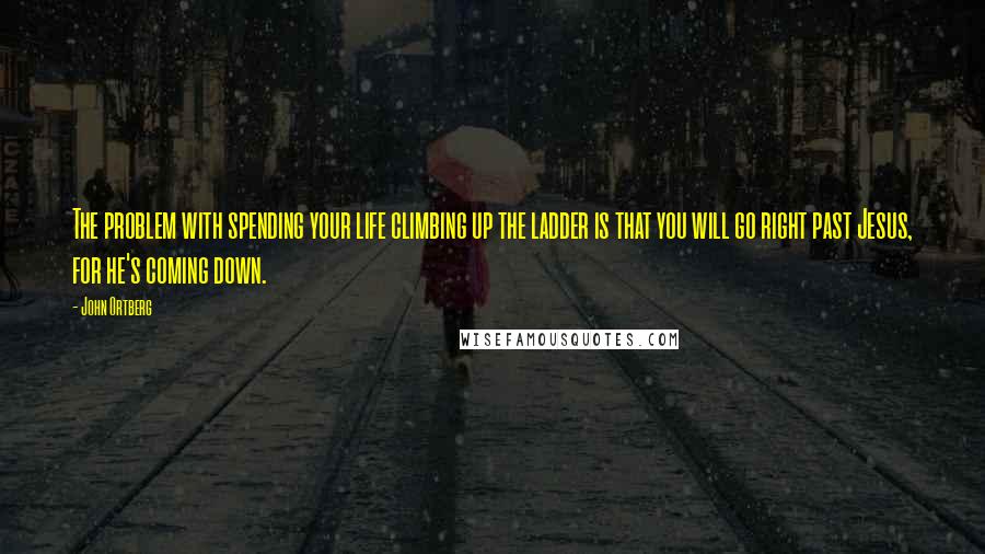 John Ortberg Quotes: The problem with spending your life climbing up the ladder is that you will go right past Jesus, for he's coming down.