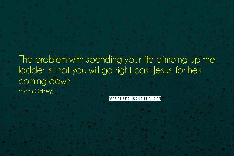 John Ortberg Quotes: The problem with spending your life climbing up the ladder is that you will go right past Jesus, for he's coming down.