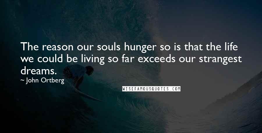 John Ortberg Quotes: The reason our souls hunger so is that the life we could be living so far exceeds our strangest dreams.