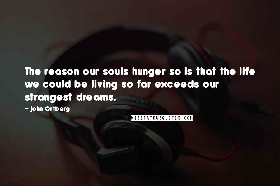 John Ortberg Quotes: The reason our souls hunger so is that the life we could be living so far exceeds our strangest dreams.