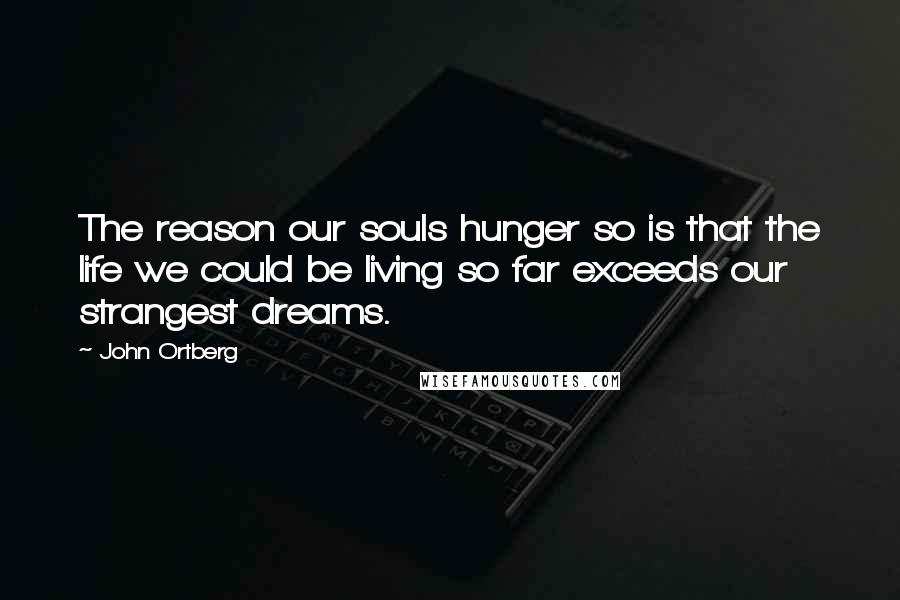 John Ortberg Quotes: The reason our souls hunger so is that the life we could be living so far exceeds our strangest dreams.