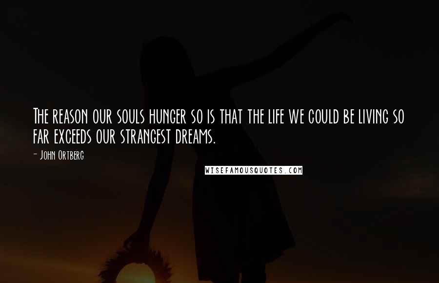 John Ortberg Quotes: The reason our souls hunger so is that the life we could be living so far exceeds our strangest dreams.