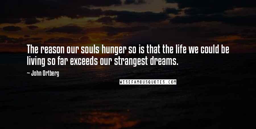 John Ortberg Quotes: The reason our souls hunger so is that the life we could be living so far exceeds our strangest dreams.