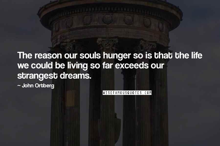 John Ortberg Quotes: The reason our souls hunger so is that the life we could be living so far exceeds our strangest dreams.