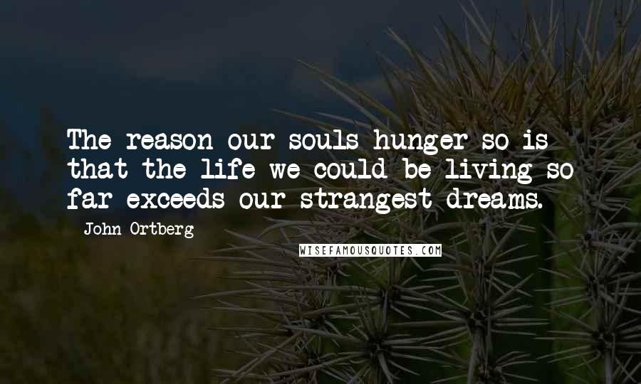 John Ortberg Quotes: The reason our souls hunger so is that the life we could be living so far exceeds our strangest dreams.