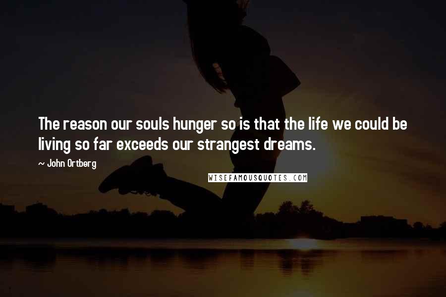 John Ortberg Quotes: The reason our souls hunger so is that the life we could be living so far exceeds our strangest dreams.
