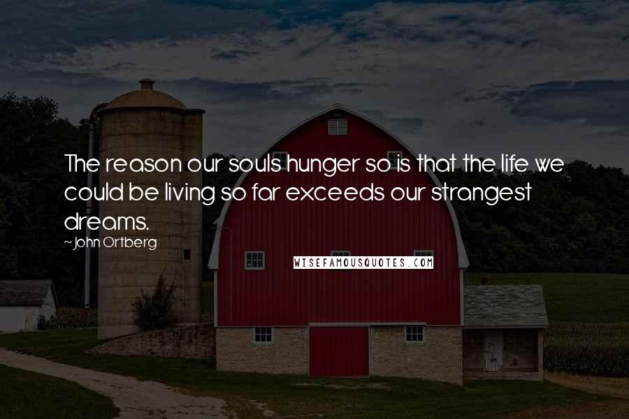 John Ortberg Quotes: The reason our souls hunger so is that the life we could be living so far exceeds our strangest dreams.