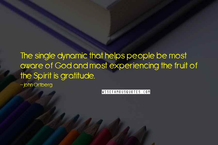 John Ortberg Quotes: The single dynamic that helps people be most aware of God and most experiencing the fruit of the Spirit is gratitude.