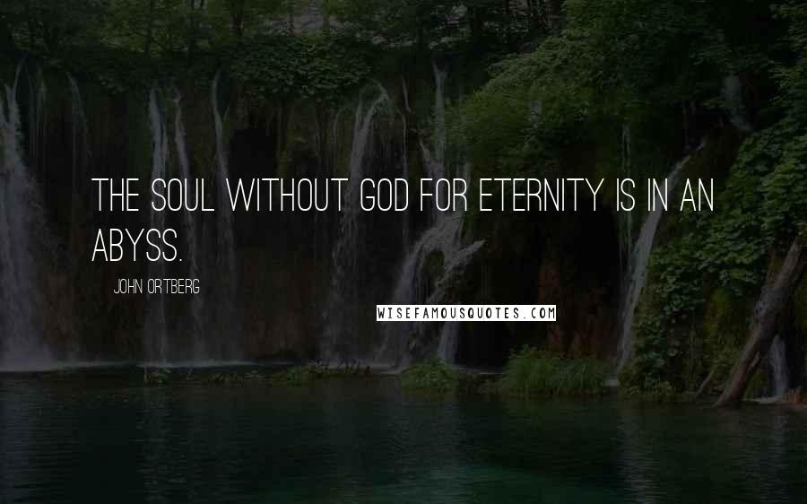 John Ortberg Quotes: The soul without God for eternity is in an abyss.