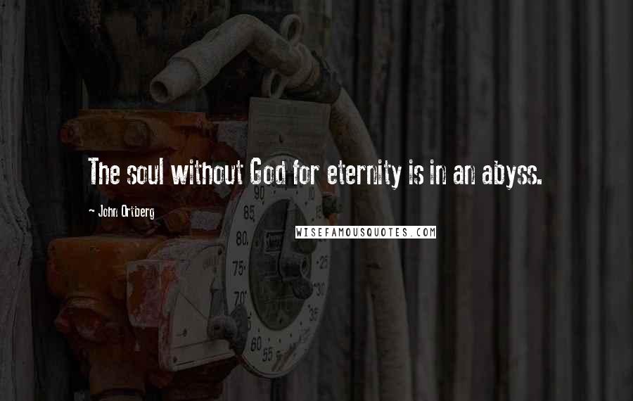 John Ortberg Quotes: The soul without God for eternity is in an abyss.