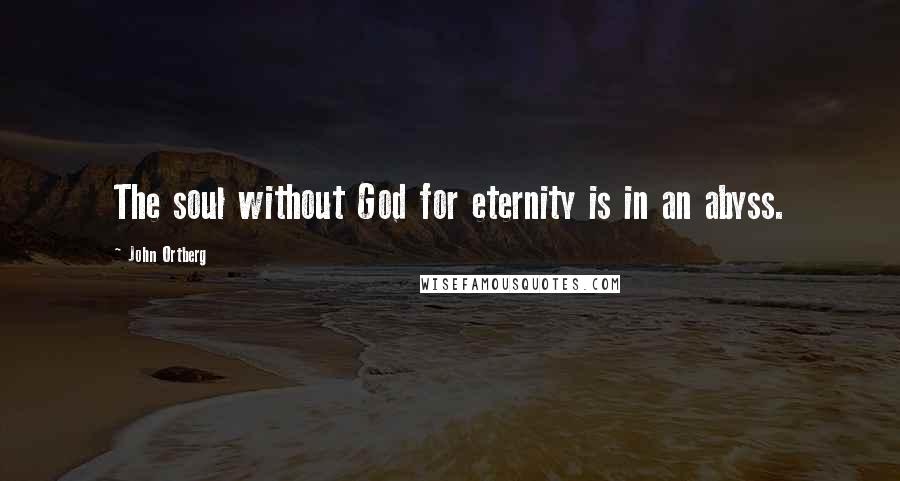 John Ortberg Quotes: The soul without God for eternity is in an abyss.