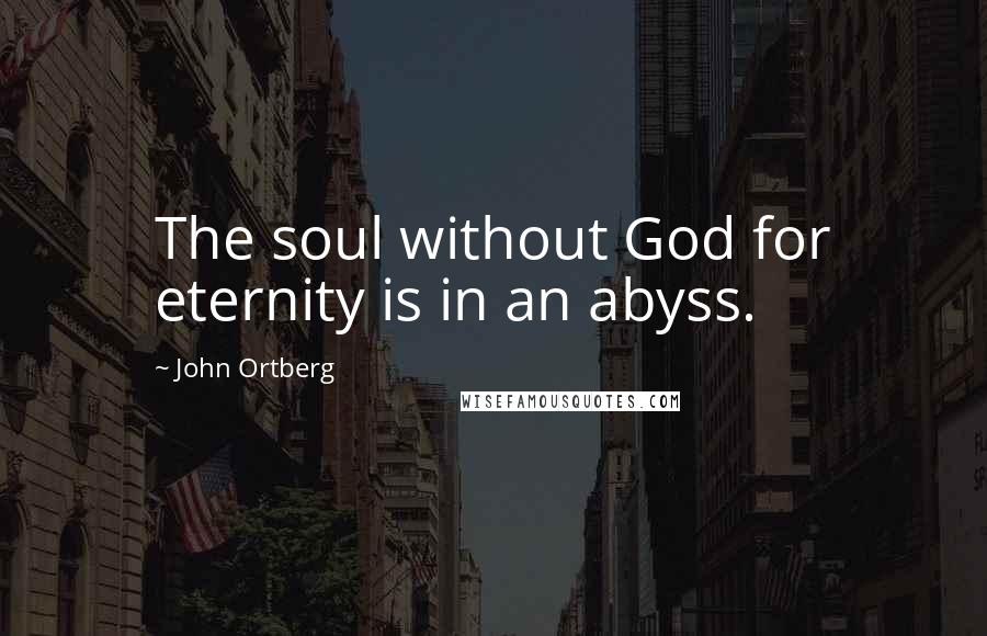 John Ortberg Quotes: The soul without God for eternity is in an abyss.
