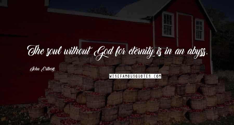 John Ortberg Quotes: The soul without God for eternity is in an abyss.