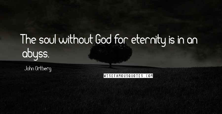 John Ortberg Quotes: The soul without God for eternity is in an abyss.