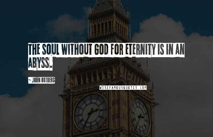 John Ortberg Quotes: The soul without God for eternity is in an abyss.
