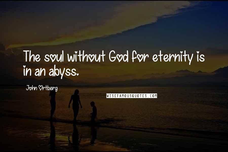 John Ortberg Quotes: The soul without God for eternity is in an abyss.