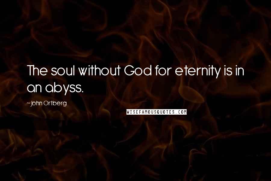 John Ortberg Quotes: The soul without God for eternity is in an abyss.
