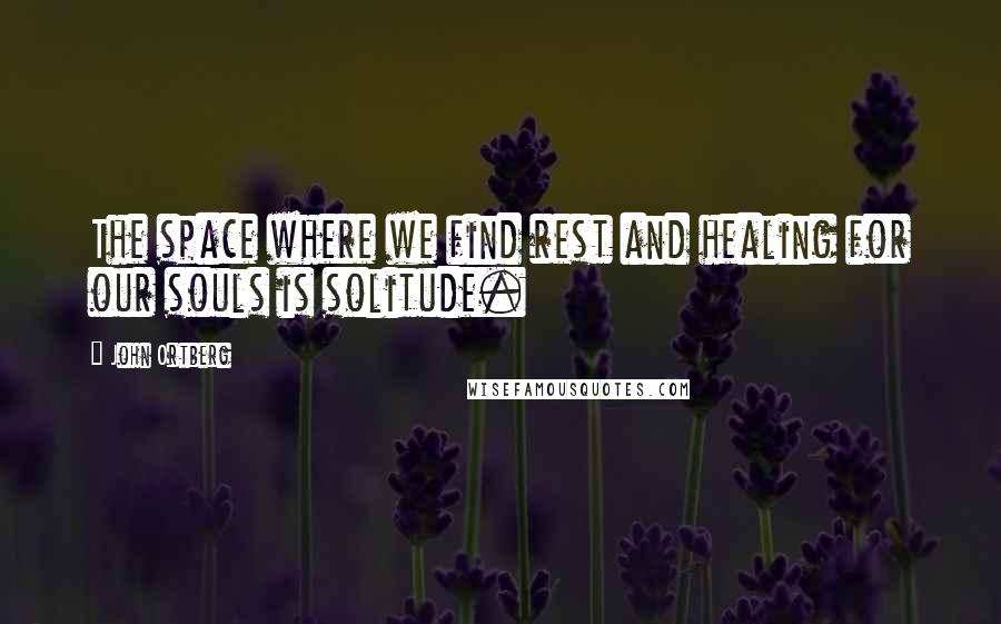John Ortberg Quotes: The space where we find rest and healing for our souls is solitude.