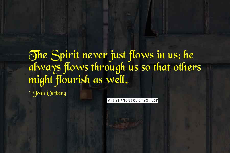 John Ortberg Quotes: The Spirit never just flows in us; he always flows through us so that others might flourish as well.