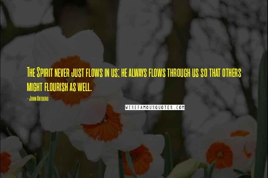 John Ortberg Quotes: The Spirit never just flows in us; he always flows through us so that others might flourish as well.