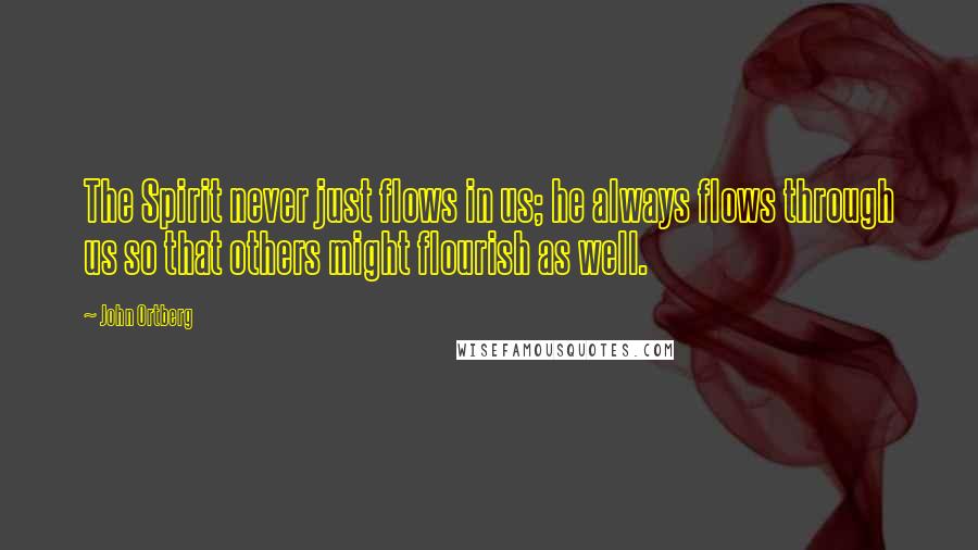 John Ortberg Quotes: The Spirit never just flows in us; he always flows through us so that others might flourish as well.