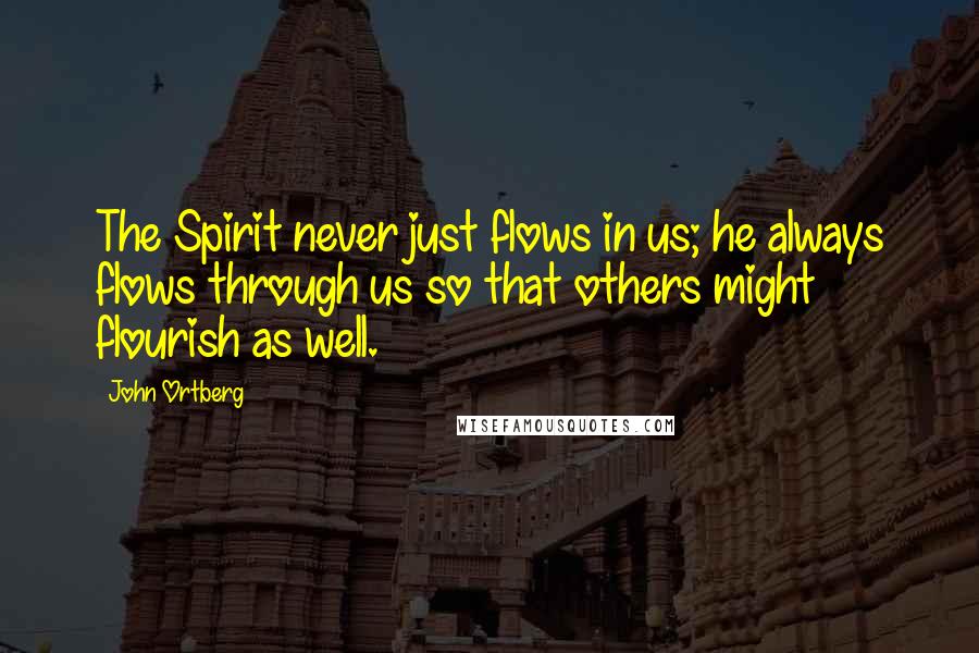 John Ortberg Quotes: The Spirit never just flows in us; he always flows through us so that others might flourish as well.