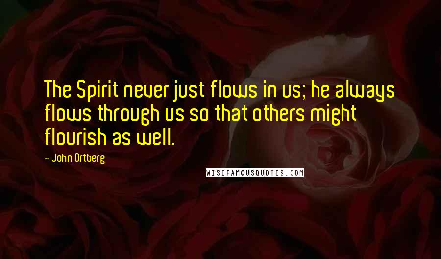 John Ortberg Quotes: The Spirit never just flows in us; he always flows through us so that others might flourish as well.