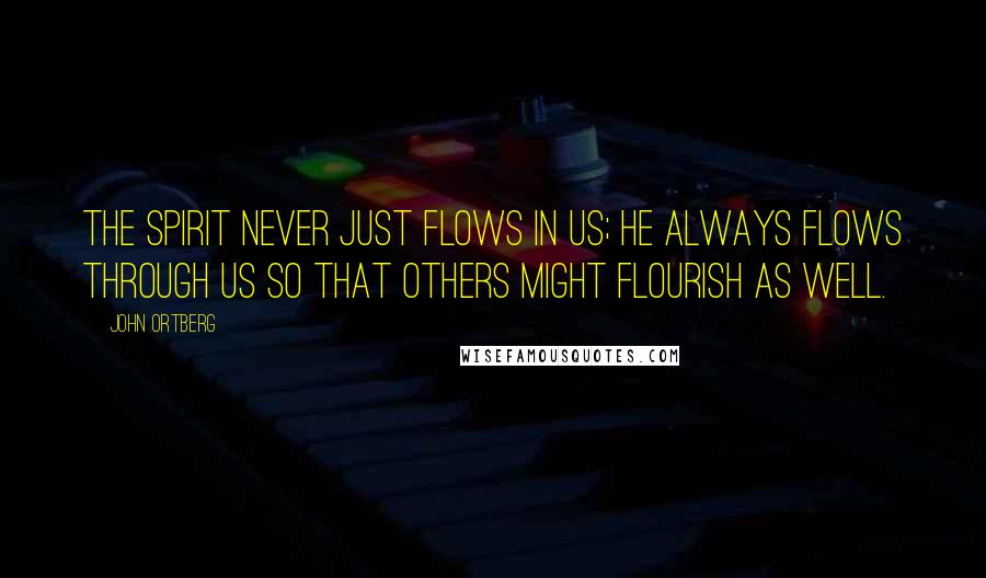 John Ortberg Quotes: The Spirit never just flows in us; he always flows through us so that others might flourish as well.