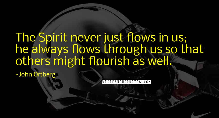 John Ortberg Quotes: The Spirit never just flows in us; he always flows through us so that others might flourish as well.