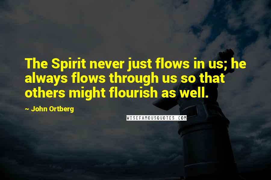 John Ortberg Quotes: The Spirit never just flows in us; he always flows through us so that others might flourish as well.