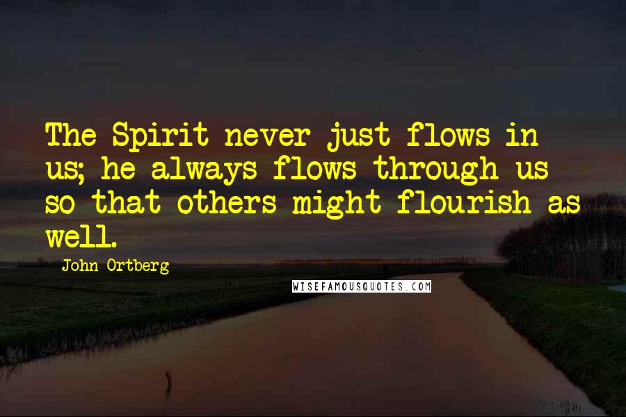 John Ortberg Quotes: The Spirit never just flows in us; he always flows through us so that others might flourish as well.