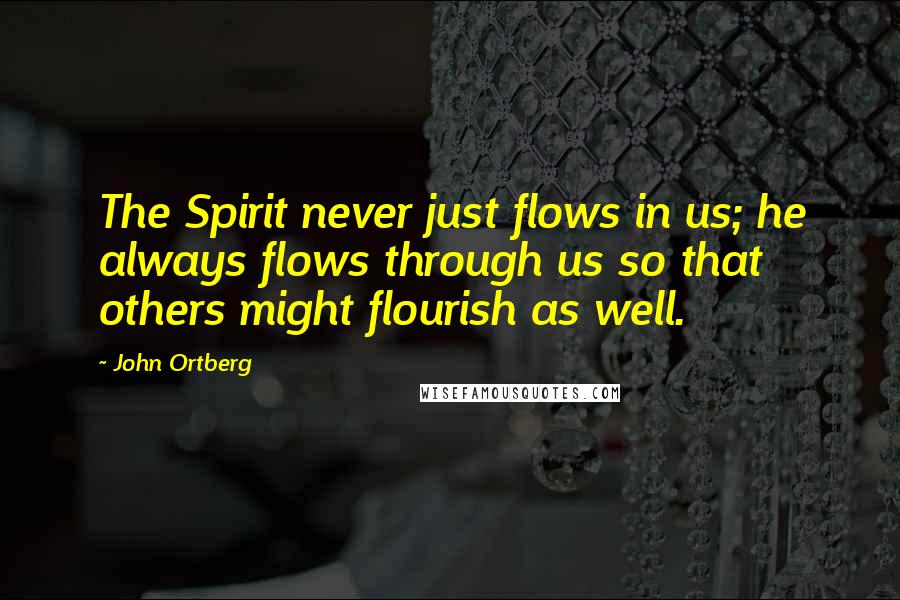 John Ortberg Quotes: The Spirit never just flows in us; he always flows through us so that others might flourish as well.