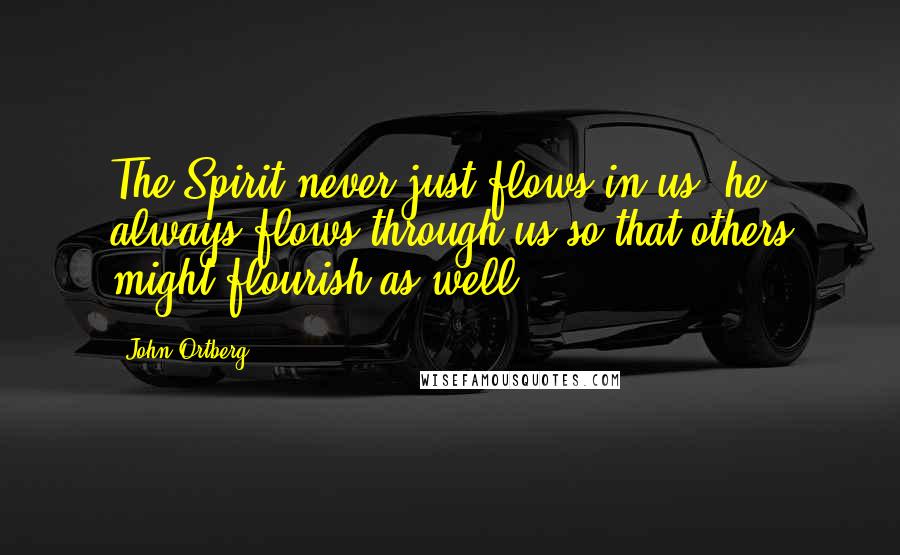 John Ortberg Quotes: The Spirit never just flows in us; he always flows through us so that others might flourish as well.